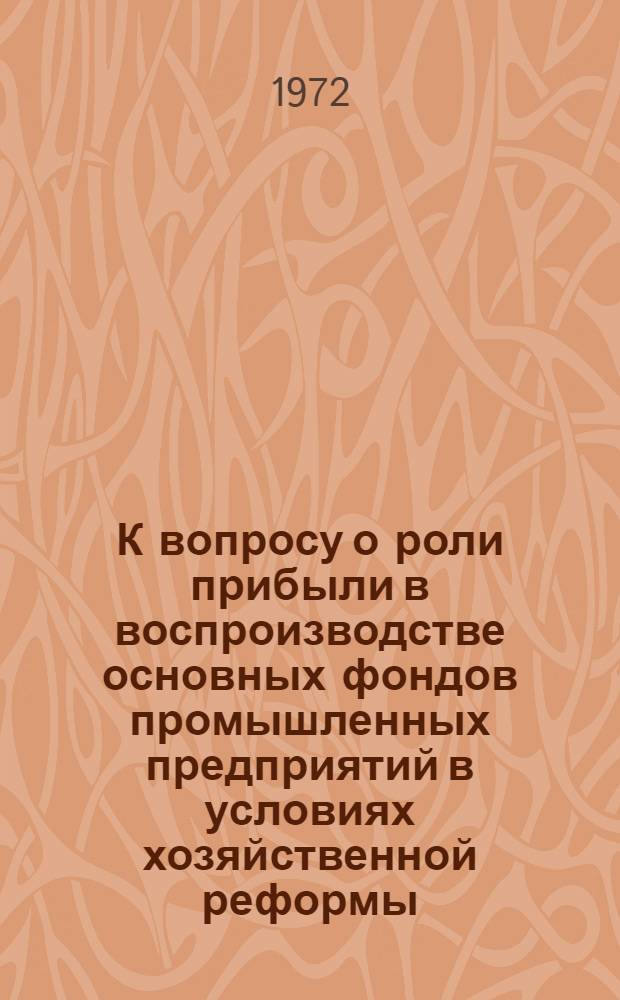 К вопросу о роли прибыли в воспроизводстве основных фондов промышленных предприятий в условиях хозяйственной реформы : Автореф. дис. на соиск. учен. степени канд. экон. наук : (599)