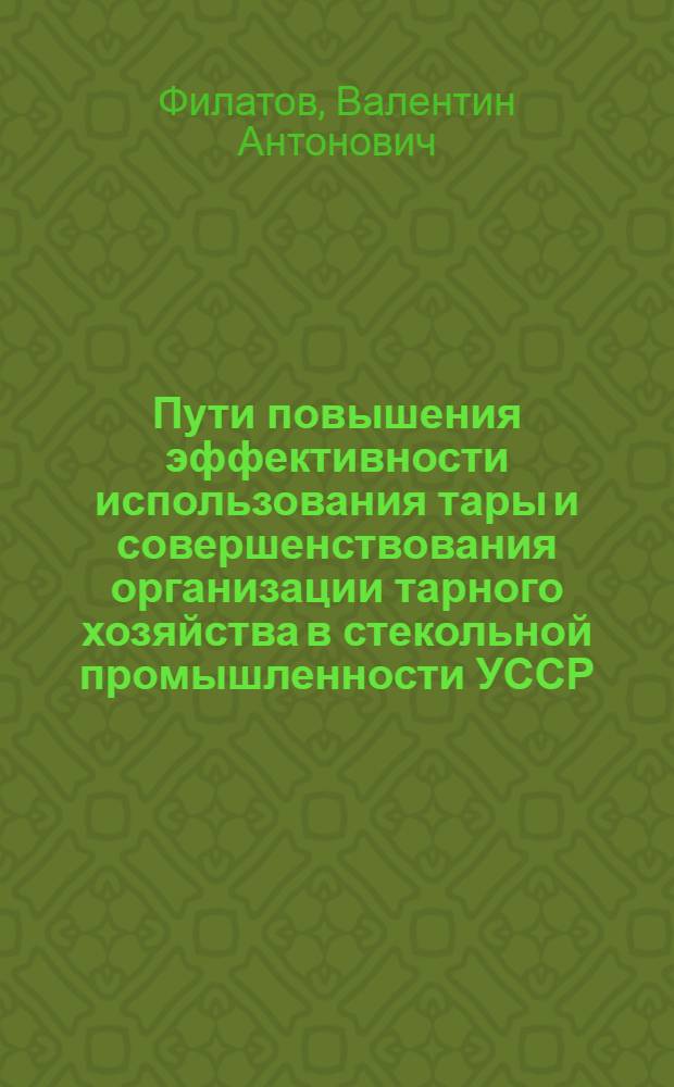 Пути повышения эффективности использования тары и совершенствования организации тарного хозяйства в стекольной промышленности УССР : Автореф. дис. на соиск. учен. степени канд. экон. наук : (08.00.06)