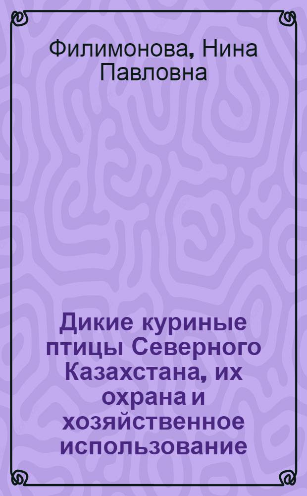 Дикие куриные птицы Северного Казахстана, их охрана и хозяйственное использование : Автореф. дис. на соиск. учен. степени канд. с.-х. наук : (06.02.03)