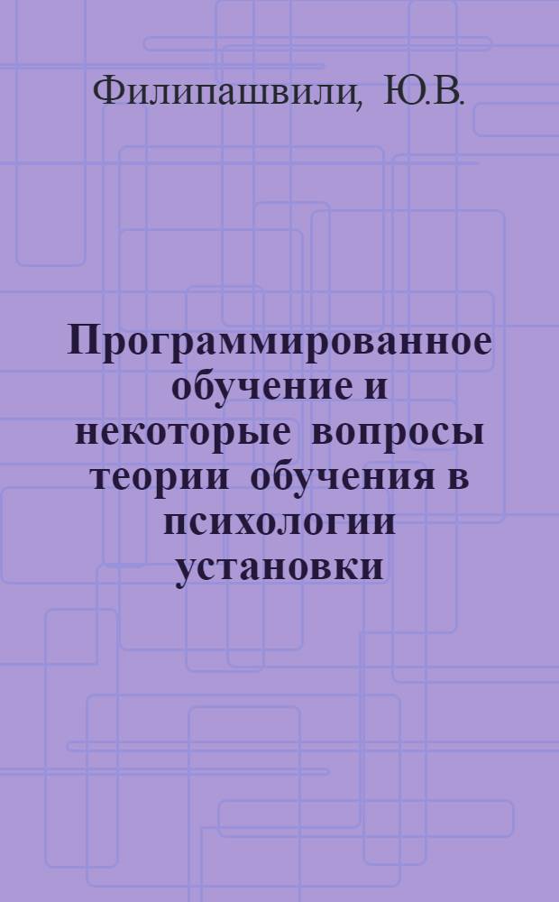 Программированное обучение и некоторые вопросы теории обучения в психологии установки : Автореф. дис. на соискание учен. степени канд. психол. наук : (967)