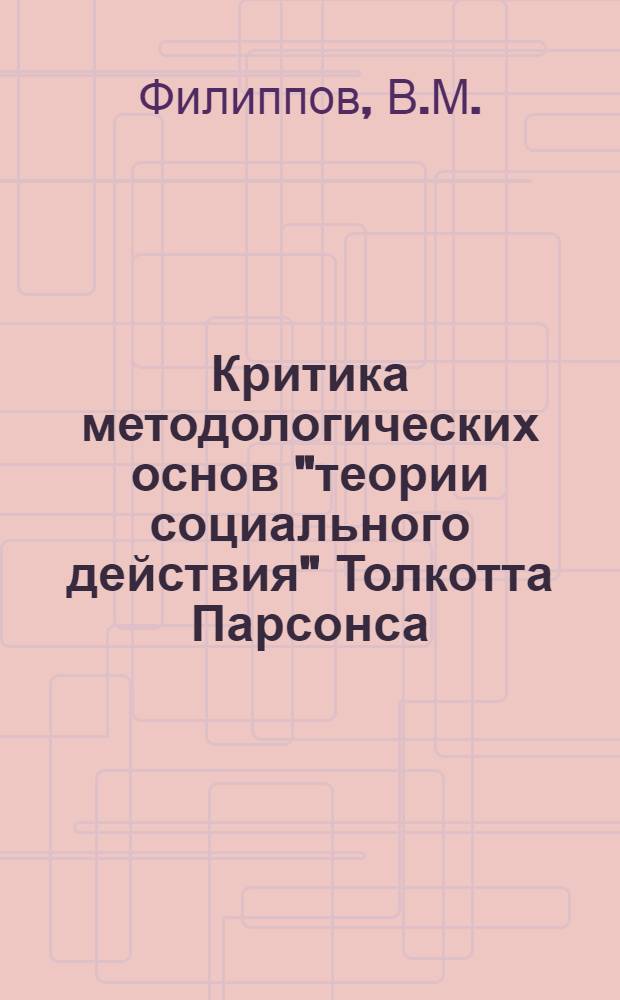 Критика методологических основ "теории социального действия" Толкотта Парсонса : Автореф. дис. на соиск. учен. степени канд. филос. наук : (620)