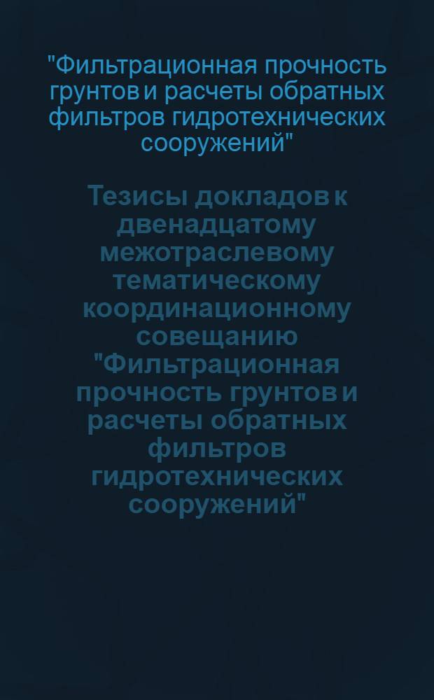 Тезисы докладов к двенадцатому межотраслевому тематическому координационному совещанию "Фильтрационная прочность грунтов и расчеты обратных фильтров гидротехнических сооружений". 27-31 марта 1971 г.