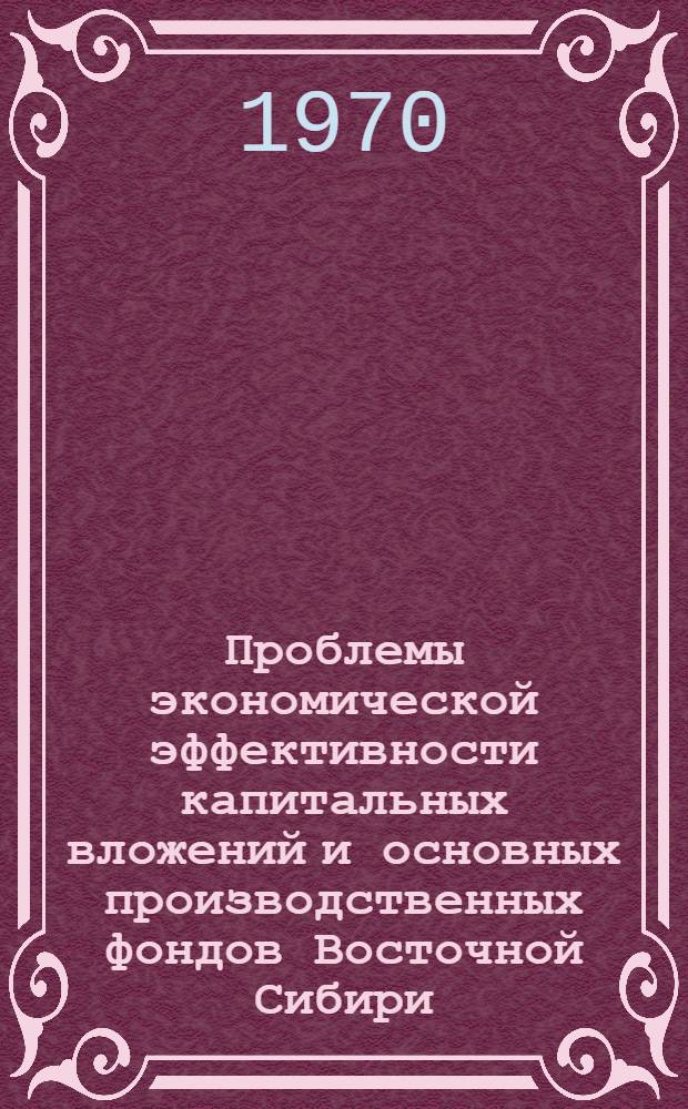 Проблемы экономической эффективности капитальных вложений и основных производственных фондов Восточной Сибири : Автореф. дис. на соискание учен. степени канд. экон. наук