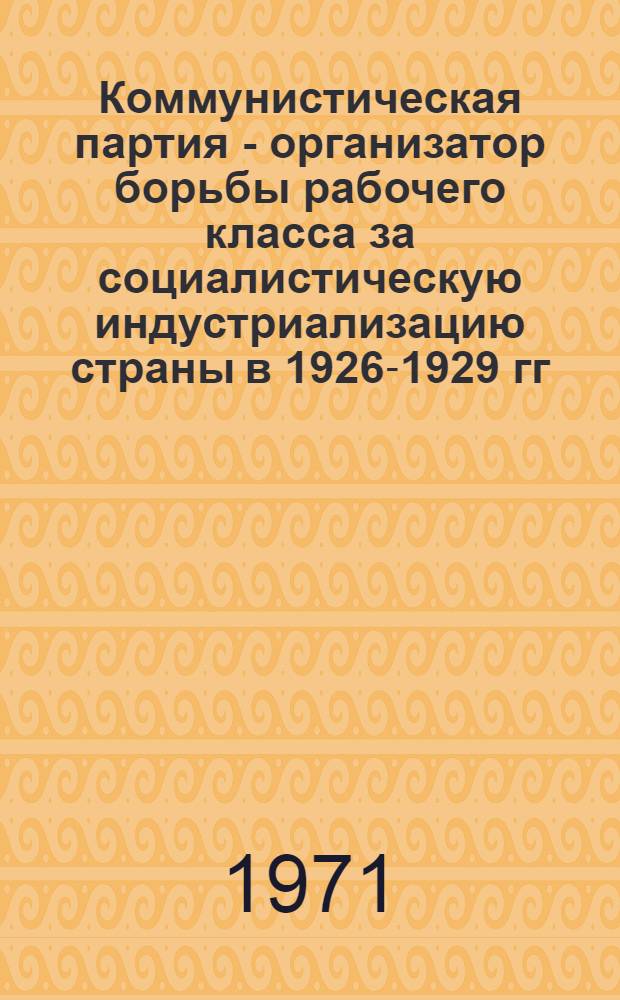 Коммунистическая партия - организатор борьбы рабочего класса за социалистическую индустриализацию страны в 1926-1929 гг. : Автореф. дис. на соискание учен. степени д-ра ист. наук : (570)