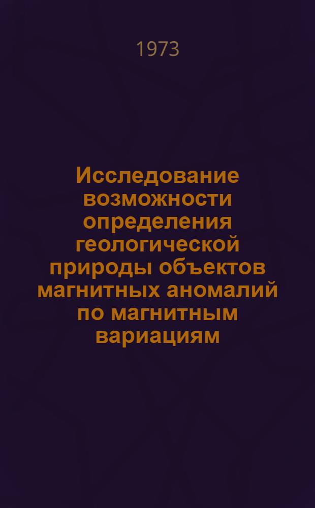 Исследование возможности определения геологической природы объектов магнитных аномалий по магнитным вариациям : Автореф. дис. на соиск. учен. степени канд. геол.-минерал. наук : (04.00.12)