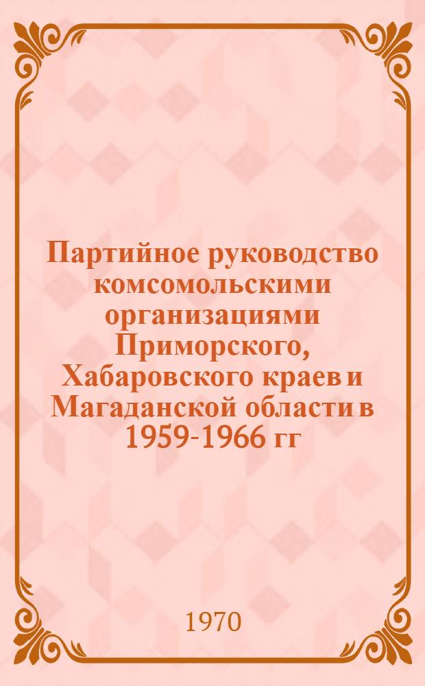 Партийное руководство комсомольскими организациями Приморского, Хабаровского краев и Магаданской области в 1959-1966 гг. : Автореф. дис. на соискание учен. степени канд. ист. наук : (07.570)
