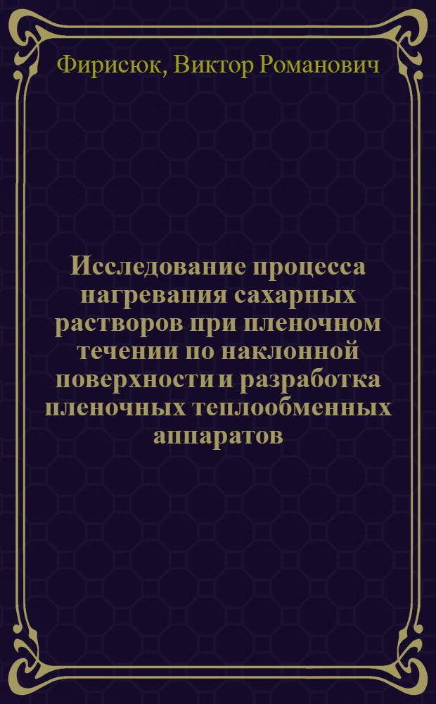 Исследование процесса нагревания сахарных растворов при пленочном течении по наклонной поверхности и разработка пленочных теплообменных аппаратов : Автореф. дис. на соискание учен. степени канд. техн. наук : (175)