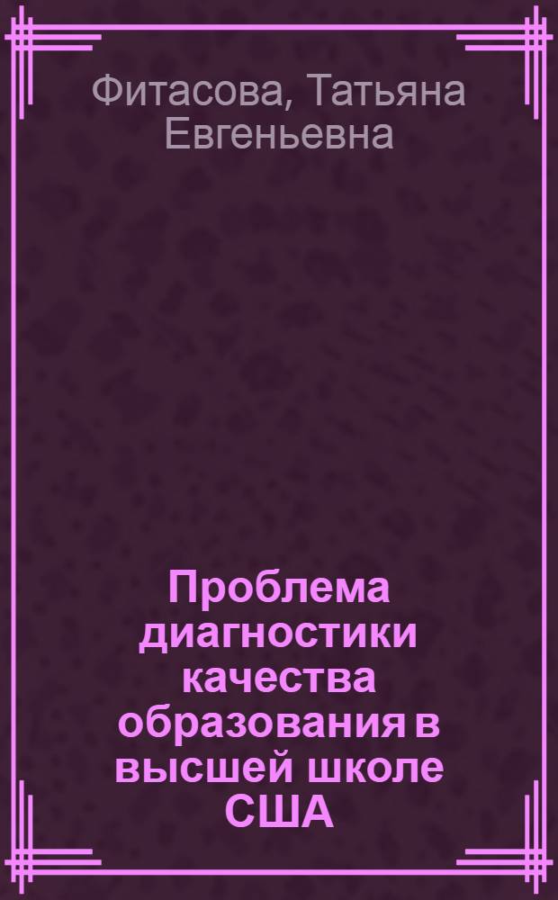 Проблема диагностики качества образования в высшей школе США : Автореф. дис. на соиск. учен. степени канд. пед. наук : (00.01)