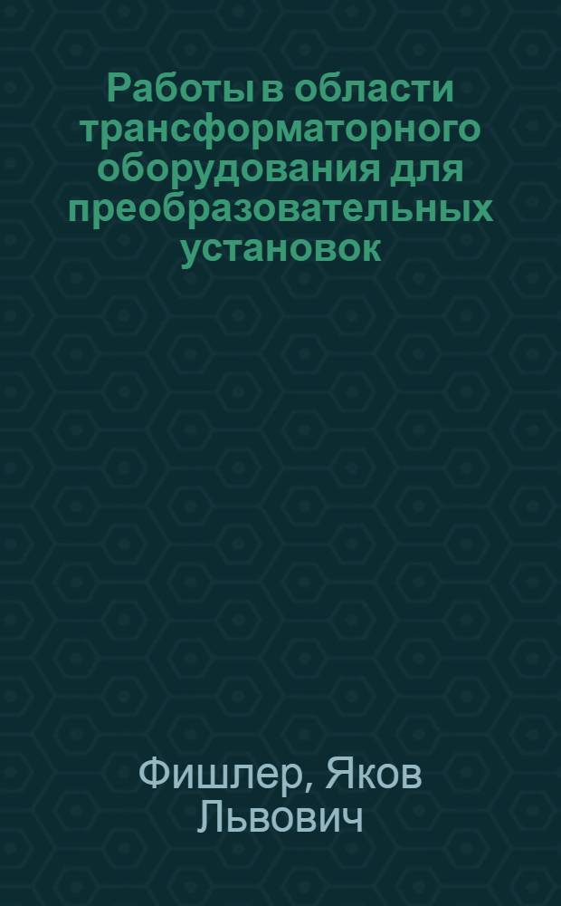 Работы в области трансформаторного оборудования для преобразовательных установок : Доклад по выполн. и опубл. работам, представл. на соискание учен. степени канд. техн. наук : (230)