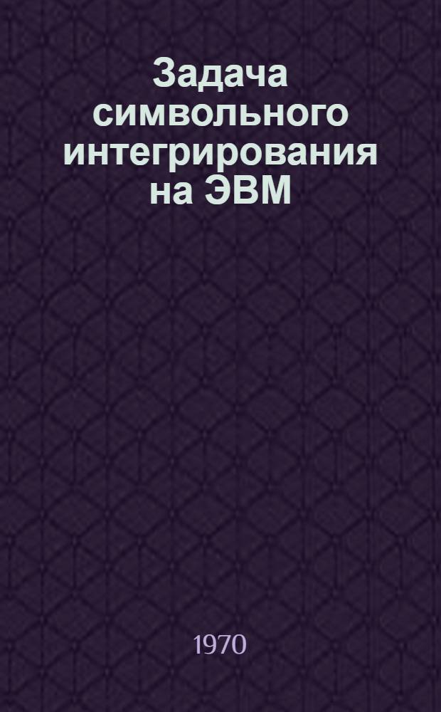 Задача символьного интегрирования на ЭВМ : Автореф. дис. на соискание учен. степени канд. физ.-мат. наук