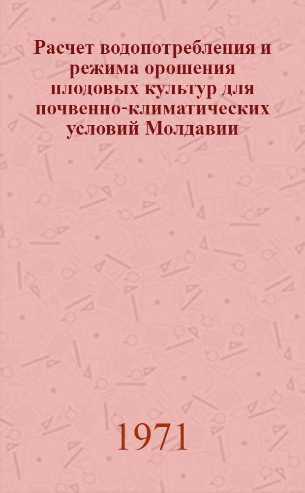 Расчет водопотребления и режима орошения плодовых культур для почвенно-климатических условий Молдавии : Автореф. дис. на соискание учен. степени канд. с.-х. наук : (531)
