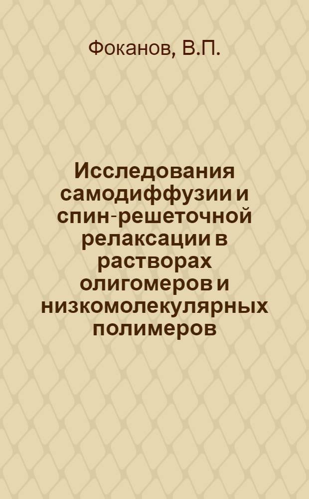 Исследования самодиффузии и спин-решеточной релаксации в растворах олигомеров и низкомолекулярных полимеров : Автореф. дис. на соискание учен. степени канд. физ.-мат. наук : (054)