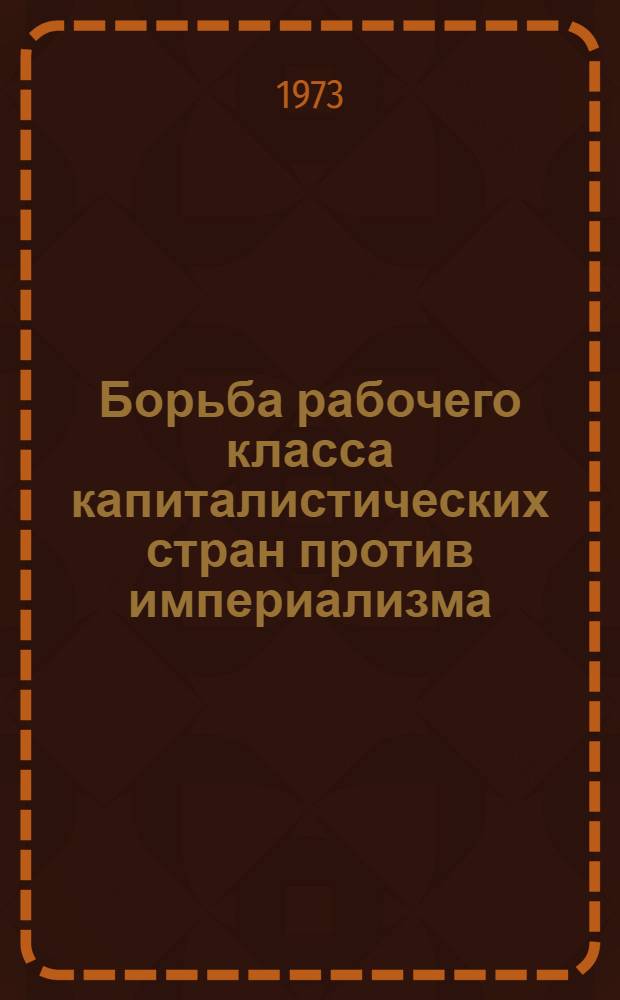Борьба рабочего класса капиталистических стран против империализма : Учеб.-метод. пособие в помощь пропагандистам и слушателям, изучающим науч. коммунизм