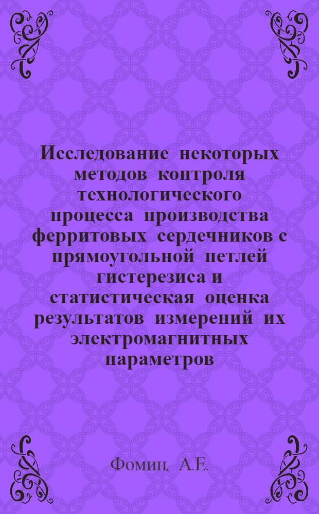 Исследование некоторых методов контроля технологического процесса производства ферритовых сердечников с прямоугольной петлей гистерезиса и статистическая оценка результатов измерений их электромагнитных параметров : Автореф. дис. на соиск. учен. степени канд. техн. наук : (05.11.05)