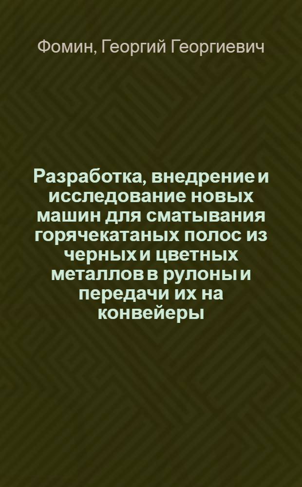 Разработка, внедрение и исследование новых машин для сматывания горячекатаных полос из черных и цветных металлов в рулоны и передачи их на конвейеры : Докл., обобщающий опубл. и выполн. работы, представл. на соискание учен. степени канд. техн. наук : (168)