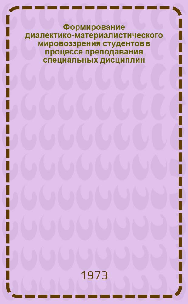 Формирование диалектико-материалистического мировоззрения студентов в процессе преподавания специальных дисциплин : Материалы Науч.-метод. конф. преподавателей Новгор. гос. пед. ин-та. 7 мая 1973 г