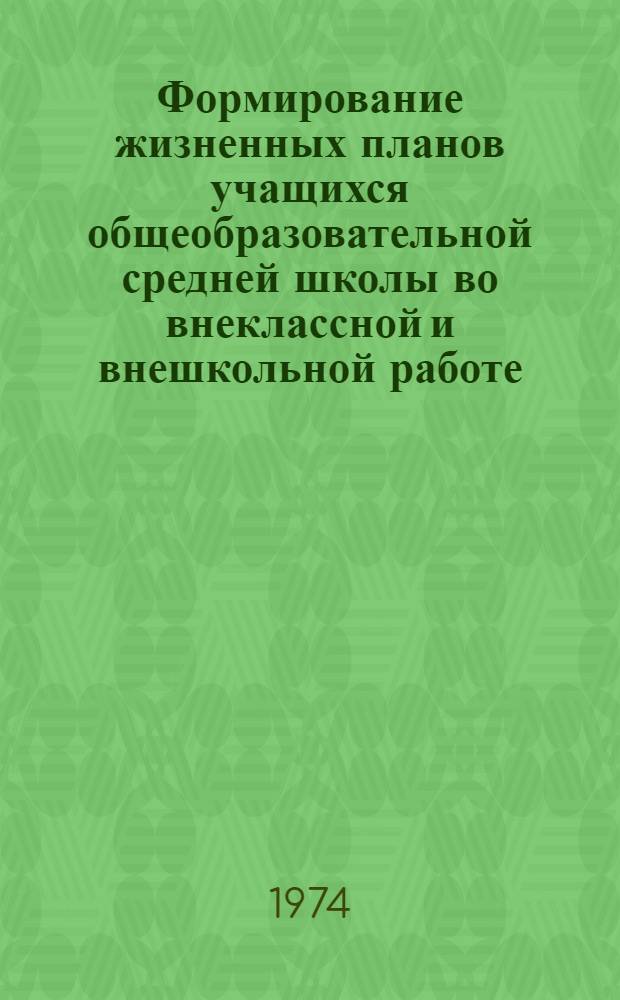 Формирование жизненных планов учащихся общеобразовательной средней школы во внеклассной и внешкольной работе : (Метод. разраб. для ин-тов усовершенствования учителей : Рабочий материал для опыт. проверки)