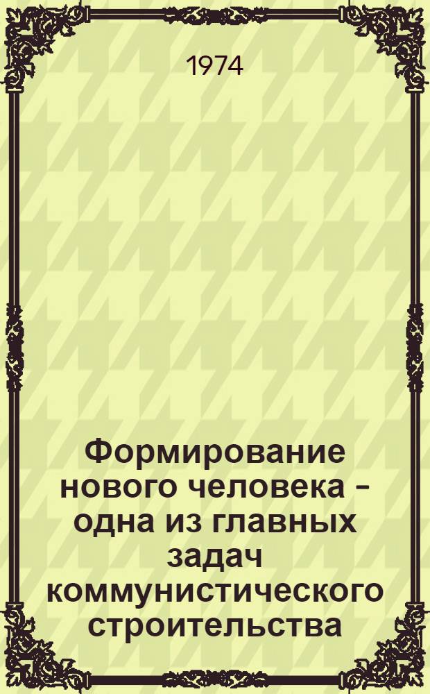Формирование нового человека - одна из главных задач коммунистического строительства : (Метод. рекомендации в помощь пропагандистам и слушателям комс. полит. учебы)