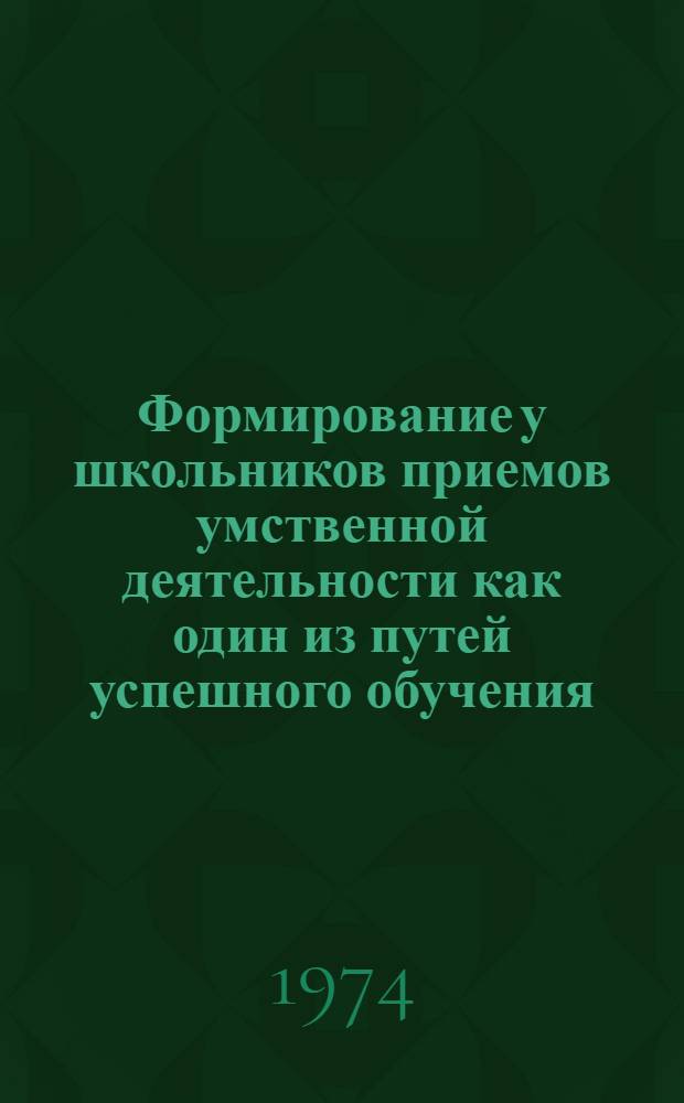 Формирование у школьников приемов умственной деятельности как один из путей успешного обучения : (Метод. рекомендации в помощь учителю)
