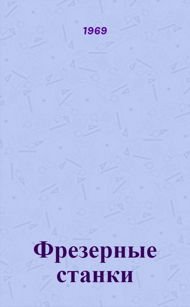 Фрезерные станки : Вертикально-фрезерные, копировально-фрезерные, продольно-фрезерные, горизонтально-фрезерные, универсально-фрезерные : Каталог