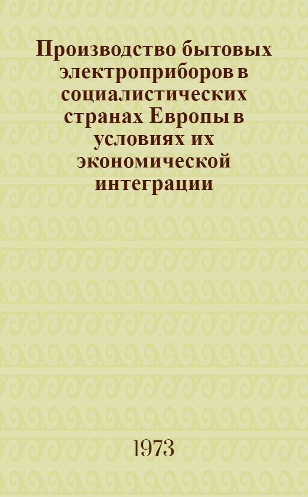 Производство бытовых электроприборов в социалистических странах Европы в условиях их экономической интеграции : (Тенденции и проблемы) : Обзор
