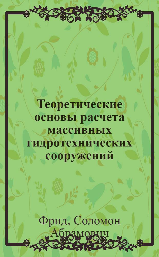 Теоретические основы расчета массивных гидротехнических сооружений : Доклад (автореф.) опубл. работ, представл. в качестве дис. на соискание учен. степени д-ра техн. наук