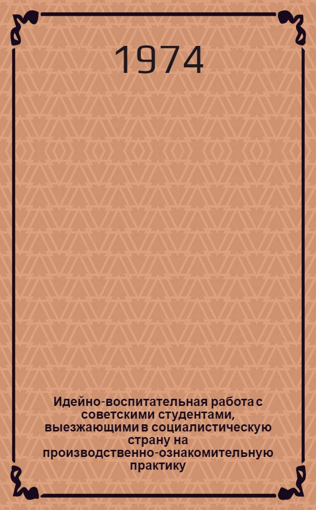 Идейно-воспитательная работа с советскими студентами, выезжающими в социалистическую страну на производственно-ознакомительную практику : (Метод. рекомендации руководителям практики МГРИ)