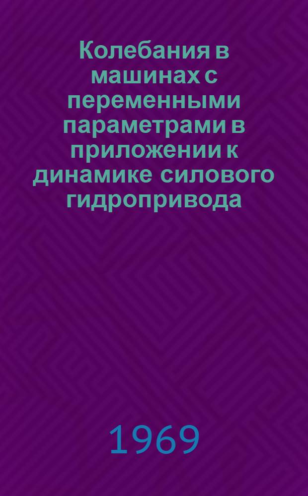 Колебания в машинах с переменными параметрами [в приложении к динамике силового гидропривода] : Автореф. дис. на соискание учен. степени д-ра техн. наук : (025)