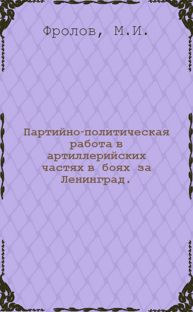 Партийно-политическая работа в артиллерийских частях в боях за Ленинград. (Июль 1941 г. - январь 1943 г.) : Автореф. дис. на соискание учен. степени канд. ист. наук : (570)
