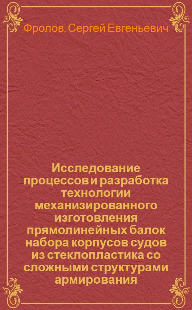 Исследование процессов и разработка технологии механизированного изготовления прямолинейных балок набора корпусов судов из стеклопластика со сложными структурами армирования : Автореф. дис. на соиск. учен. степени канд. техн. наук