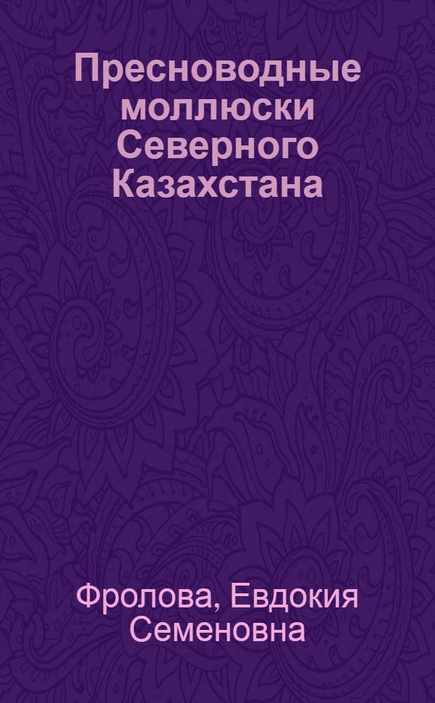 Пресноводные моллюски Северного Казахстана : Автореф. дис. на соиск. учен. степени канд. биол. наук : (03.00.08)