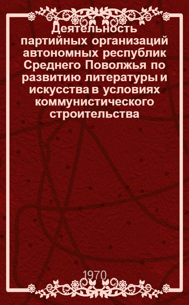 Деятельность партийных организаций автономных республик Среднего Поволжья по развитию литературы и искусства в условиях коммунистического строительства : Автореф. дис. на соискание учен. степени канд. ист. наук : (07.570)