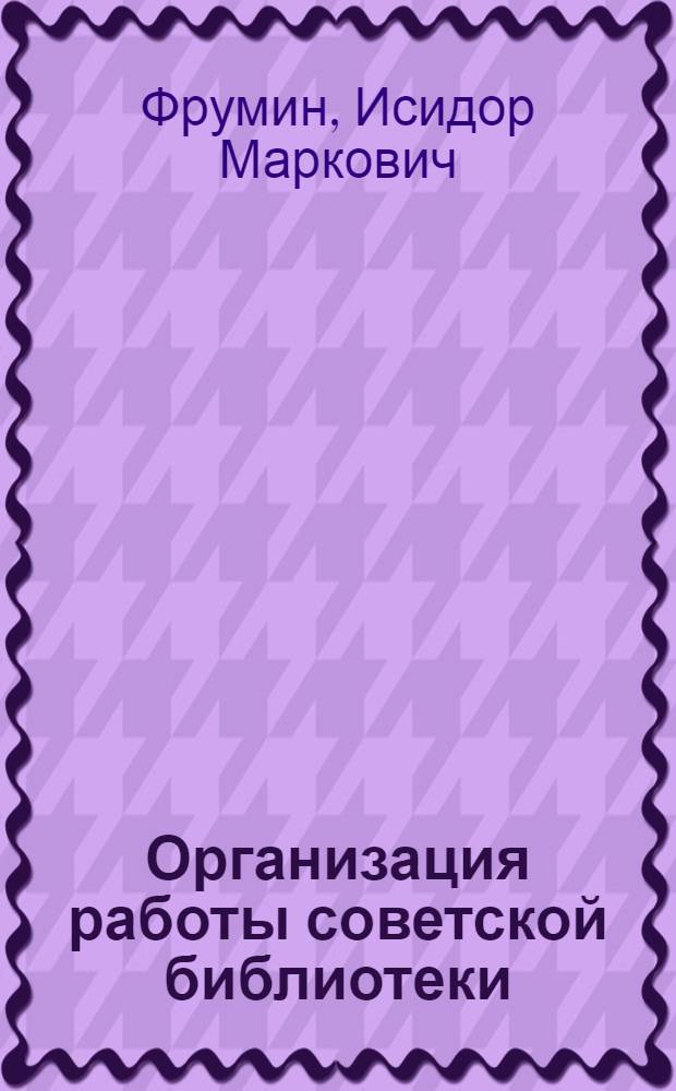 Организация работы советской библиотеки : Метод. пособие по курсу для студентов-заочников библ. фак