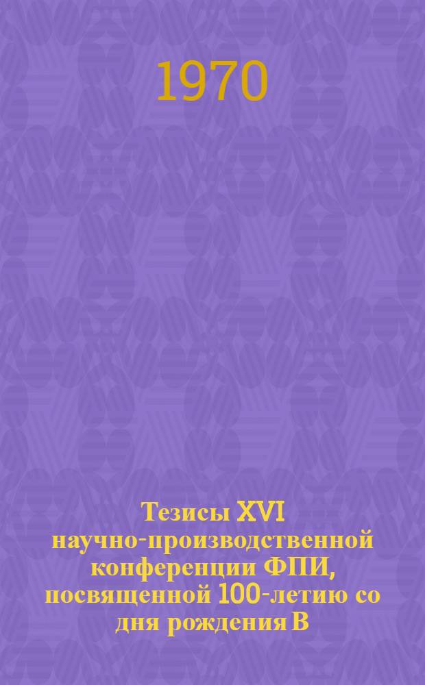 Тезисы XVI научно-производственной конференции ФПИ, посвященной 100-летию со дня рождения В.И. Ленина