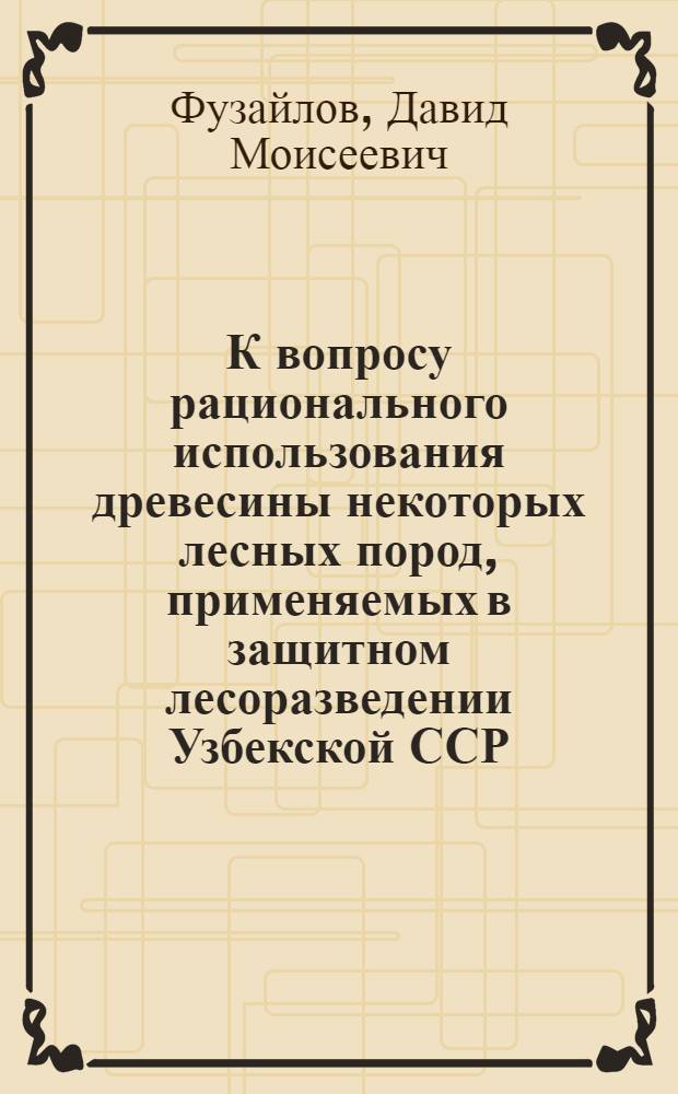 К вопросу рационального использования древесины некоторых лесных пород, применяемых в защитном лесоразведении Узбекской ССР : Автореф. дис. на соискание учен. степени канд. с.-х. наук : (06.562)