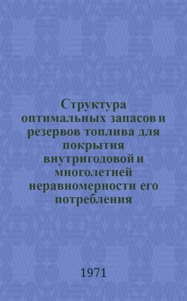 Структура оптимальных запасов и резервов топлива для покрытия внутригодовой и многолетней неравномерности его потребления : (При высоком удельном весе нефти и природного газа в энерг. балансе) : Тезисы докл. на Науч. совете по комплексным проблемам энергетики АН СССР в сент. 1971 г