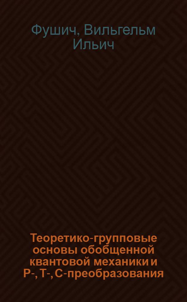 Теоретико-групповые основы обобщенной квантовой механики и Р-, Т-, С-преобразования : Автореф. дис. на соискание учен. степени д-ра физ.-мат. наук : (041)