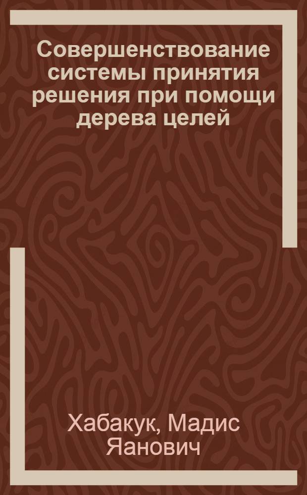 Совершенствование системы принятия решения при помощи дерева целей : Докл. для науч.-координац. заседания специалистов СЭВ по теме "Основы организации и методы упр. пром. предприятиями и объединениями" (Таллин, окт. 1973 г.)