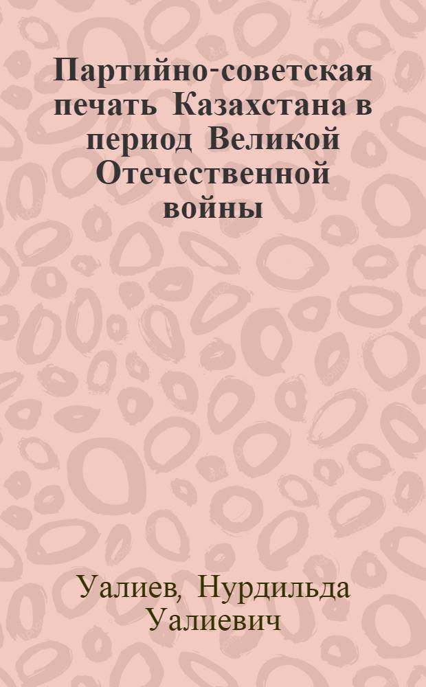 Партийно-советская печать Казахстана в период Великой Отечественной войны (1941-1945 гг.) : Автореф. дис. на соиск. учен. степени канд. ист. наук : (07.00.01)