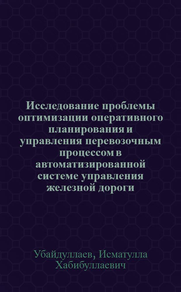 Исследование проблемы оптимизации оперативного планирования и управления перевозочным процессом в автоматизированной системе управления железной дороги (АСУЖД) : Автореф. дис. на соиск. учен. степени д-ра техн. наук : (05.13.06)