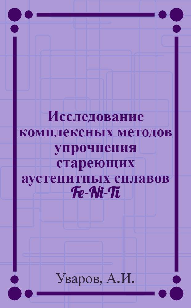 Исследование комплексных методов упрочнения стареющих аустенитных сплавов Fe-Ni-Ti : Автореф. дис. на соискание учен. степени канд. техн. наук : (320)