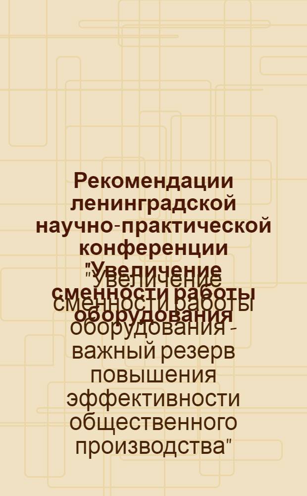 Рекомендации ленинградской научно-практической конференции "Увеличение сменности работы оборудования - важный резерв повышения эффективности общественного производства" (25 апреля 1974 г.)