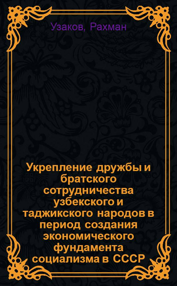 Укрепление дружбы и братского сотрудничества узбекского и таджикского народов в период создания экономического фундамента социализма в СССР (1924-1932 гг.) : Автореф. дис. на соискание учен. степени канд. ист. наук : (571)