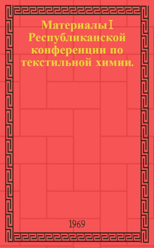 Материалы I Республиканской конференции по текстильной химии. (С 22 по 27 сентября 1969 г.)