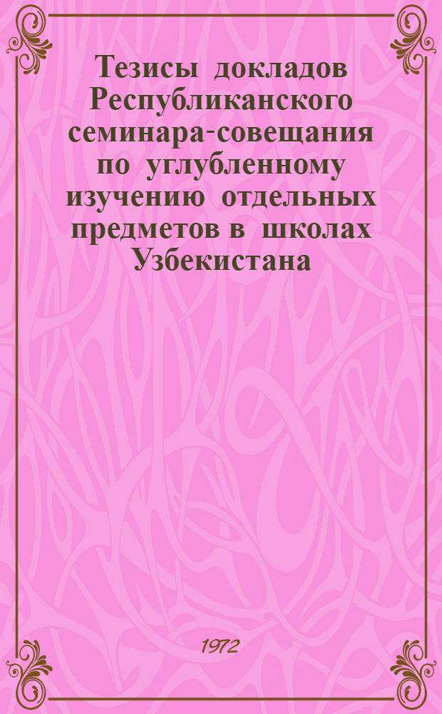 Тезисы докладов Республиканского семинара-совещания по углубленному изучению отдельных предметов в школах Узбекистана. 27-28 января 1972 г. Ташкент