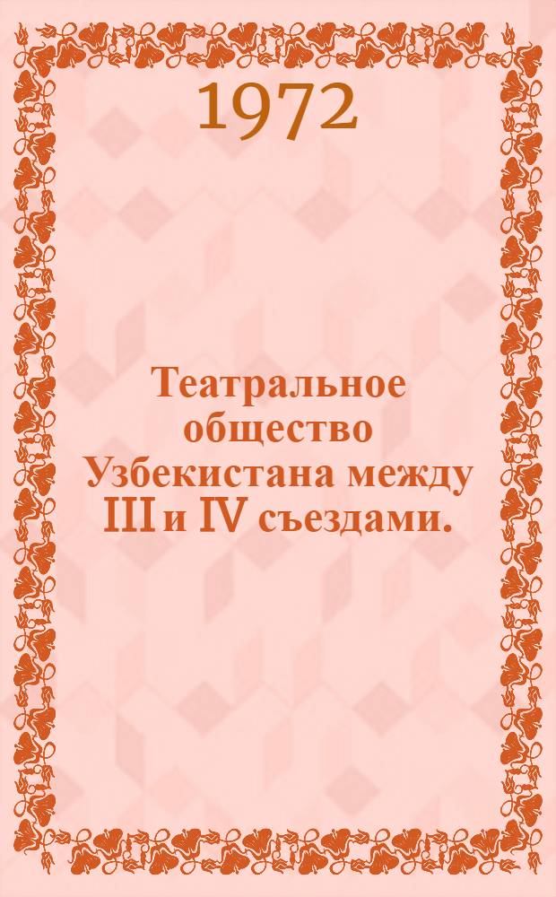 Театральное общество Узбекистана между III и IV съездами. (Декабрь 1967 - октябрь 1972 гг.) : Справка для делегатов IV съезда УзТО