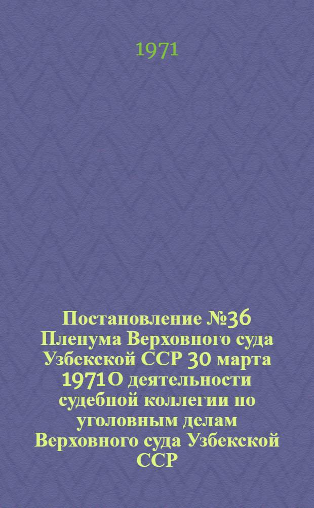 Постановление № 36 Пленума Верховного суда Узбекской ССР 30 марта 1971 [О деятельности судебной коллегии по уголовным делам Верховного суда Узбекской ССР]