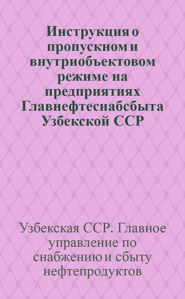 Инструкция о пропускном и внутриобъектовом режиме на предприятиях Главнефтеснабсбыта Узбекской ССР : Утв. 30/VII 1969 г