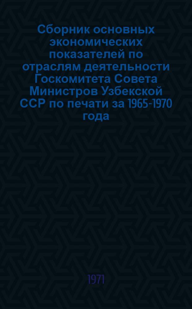 Сборник основных экономических показателей по отраслям деятельности Госкомитета Совета Министров Узбекской ССР по печати за 1965-1970 года