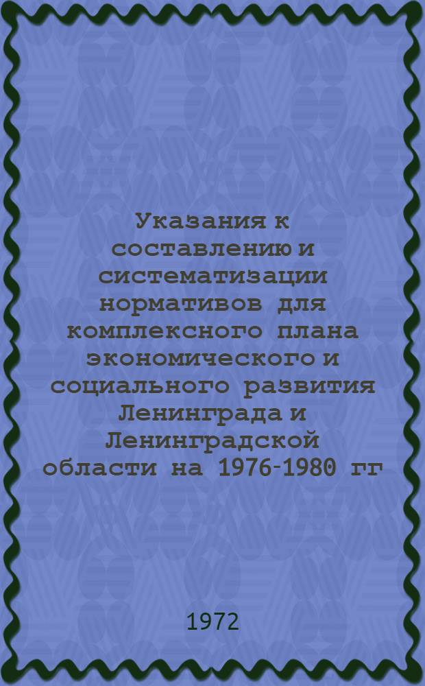 Указания к составлению и систематизации нормативов для комплексного плана экономического и социального развития Ленинграда и Ленинградской области на 1976-1980 гг.